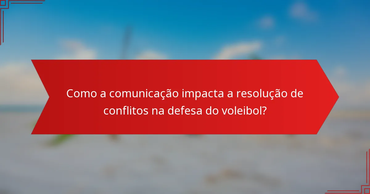 Como a comunicação impacta a resolução de conflitos na defesa do voleibol?