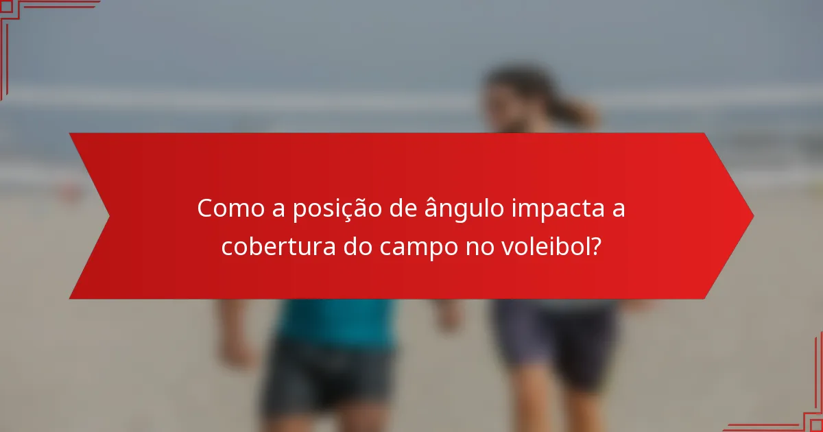 Como a posição de ângulo impacta a cobertura do campo no voleibol?