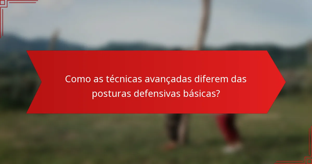 Como as técnicas avançadas diferem das posturas defensivas básicas?