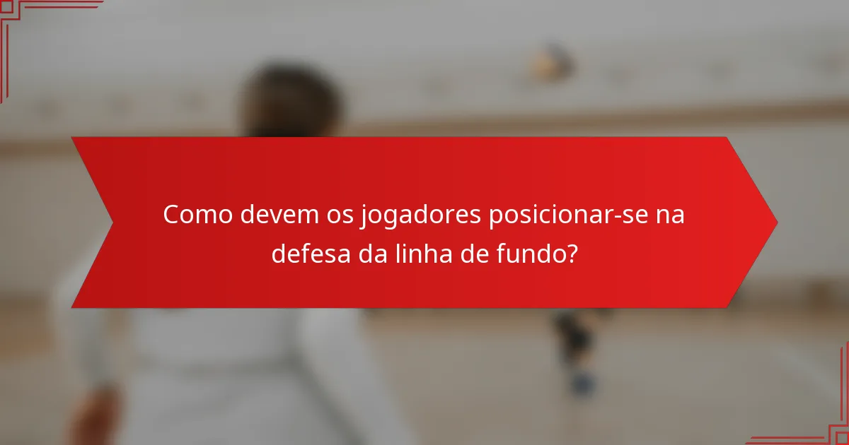 Como devem os jogadores posicionar-se na defesa da linha de fundo?
