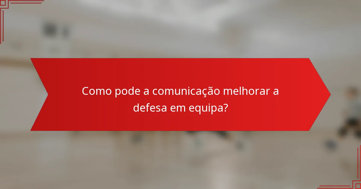 Como pode a comunicação melhorar a defesa em equipa?