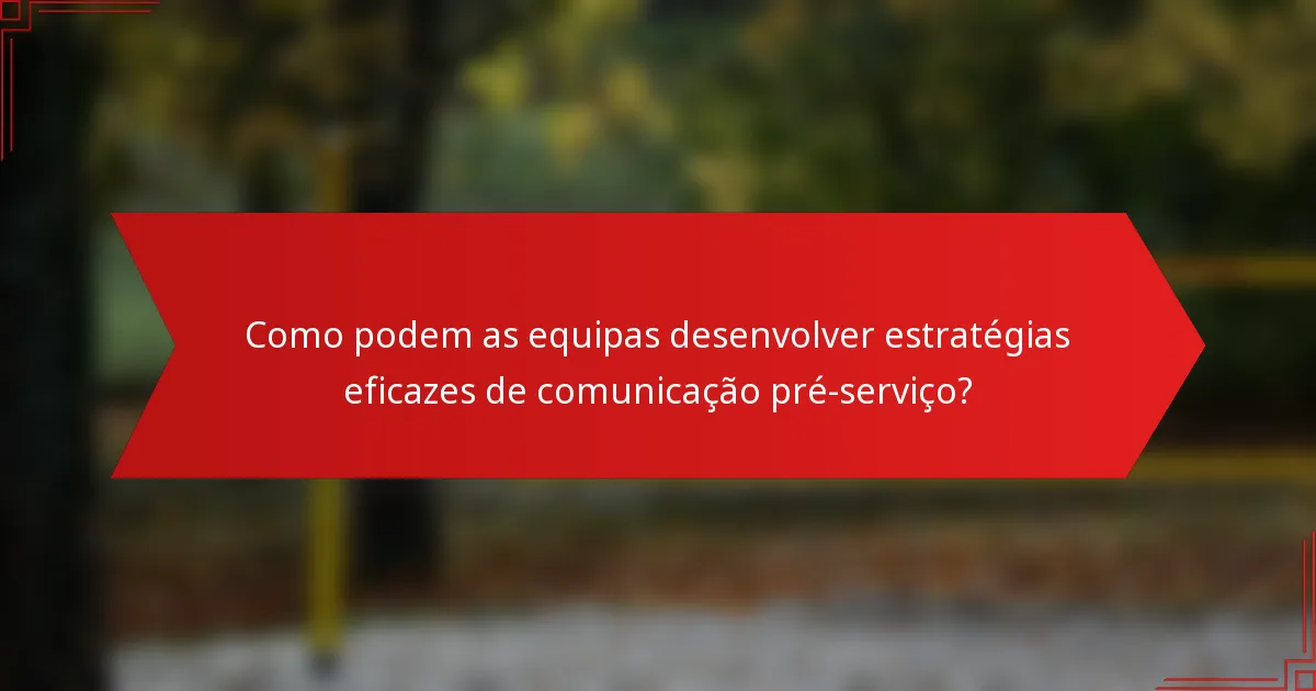 Como podem as equipas desenvolver estratégias eficazes de comunicação pré-serviço?