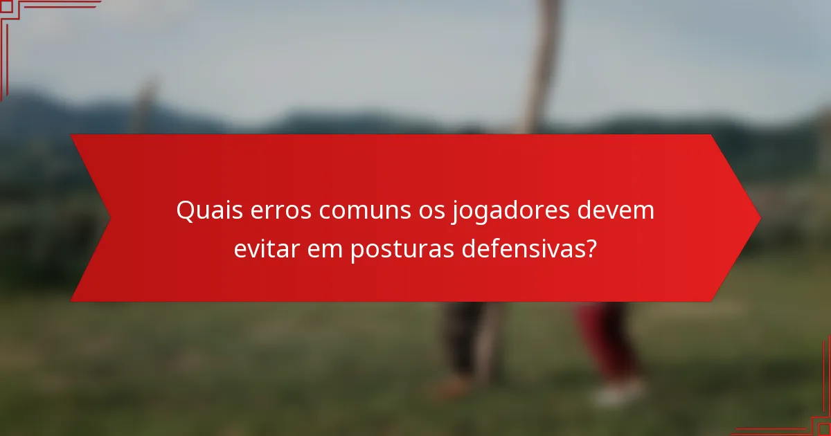 Quais erros comuns os jogadores devem evitar em posturas defensivas?