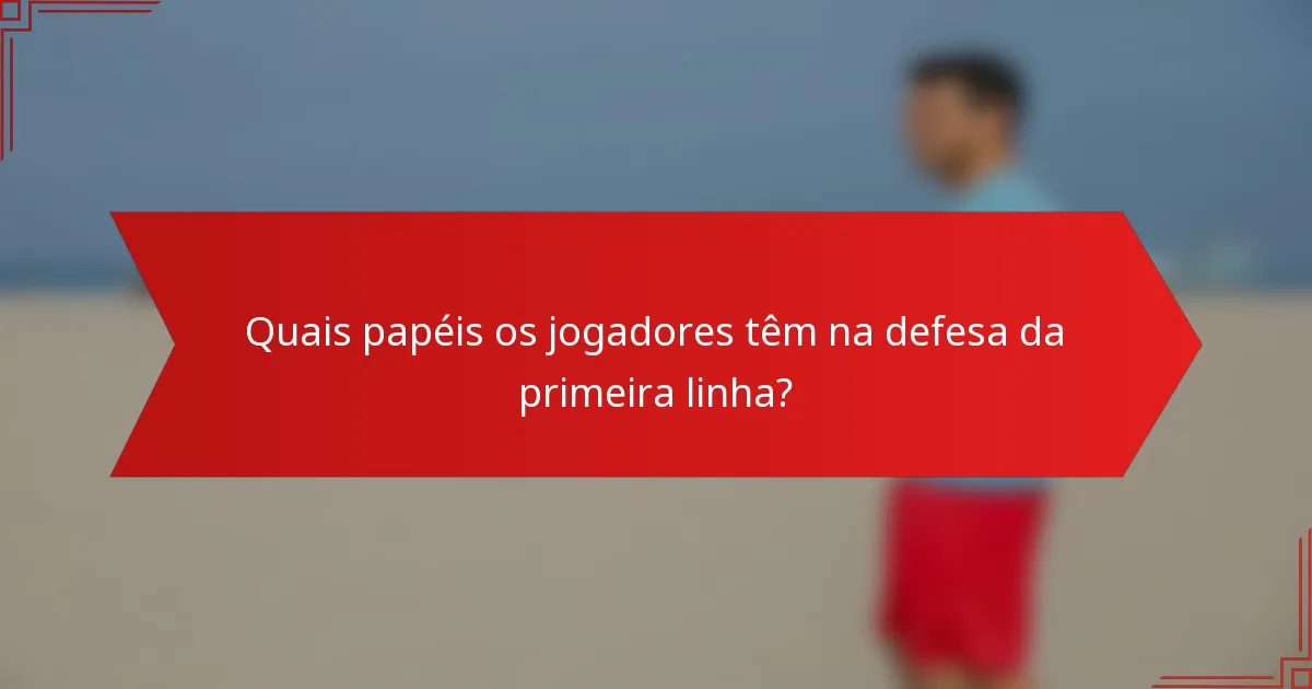 Quais papéis os jogadores têm na defesa da primeira linha?