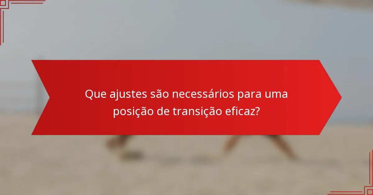 Que ajustes são necessários para uma posição de transição eficaz?